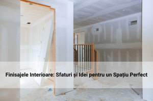 Finisajele Interioare: Sfaturi și Idei pentru un Spațiu Perfect